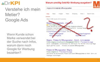 Wenn Kunde schon
Marke verwendet bei
der Suche nach Infos,
warum dann noch
Google für Werbung
bezahlen?
Verstehe ich mein
Metier?
Google Ads
13
 