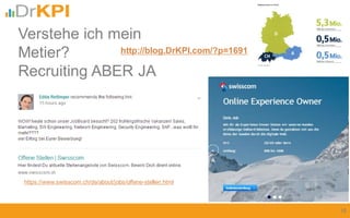 LinkedIn Garantie 10 Bewerber
Xing .... viele aus DE
https://www.swisscom.ch/de/about/jobs/offene-stellen.html
16
Verstehe ich mein
Metier?
Recruiting ABER JA
http://blog.DrKPI.com/?p=1691
 