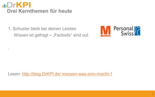 1. Schuster bleib bei deinen Leisten
Wissen ist gefragt – „Factoids“ sind out
.
Lesen: http://blog.DrKPI.de/ messen-was-sinn-macht-1
Drei Kernthemen für heute
8
 