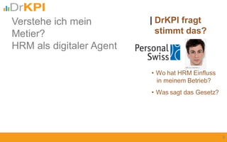 • Wo hat HRM Einfluss
in meinem Betrieb?
| DrKPI fragt
stimmt das?
9
• Was sagt das Gesetz?
Verstehe ich mein
Metier?
HRM als digitaler Agent
 
