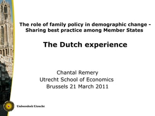 The role of family policy in demographic change - Sharing best practice among Member States    The Dutch experience Chantal Remery Utrecht School of Economics  Brussels 21 March 2011 
