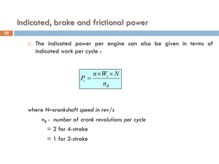 Indicated, brake and frictional power
 The indicated power per engine can also be given in terms of
indicated work per cycle :
where N–crankshaft speed in rev/s
nR - number of crank revolutions per cycle
= 2 for 4-stroke
= 1 for 2-stroke
R
i
i
n
N
W
n
P
×
×
=
29
 