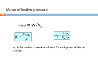 Mean effective pressure
mep = W/VD
 nR is the number of crank revolutions for each power stroke per
cylinder
N
n
P
W R
i
×
= N
V
n
P
mep
D
R
×
×
=
36
 