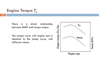 Engine Torque Te
o There is a direct relationship
between BMEP and torque output.
o The torque curve with engine rpm is
identical to the bmep curve, with
different values.
41
 