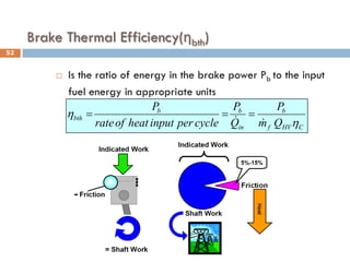 Brake Thermal Efficiency(ηbth)
 Is the ratio of energy in the brake power Pb to the input
fuel energy in appropriate units
C
HV
f
b
in
b
b
bth
Q
m
P
Q
P
cycle
per
input
heat
of
rate
P
η
η


=
=
=
52
 