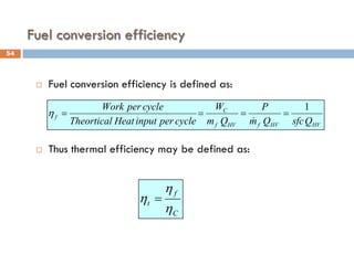 Fuel conversion efficiency
 Fuel conversion efficiency is defined as:
 Thus thermal efficiency may be defined as:
C
f
t
η
η
η =
HV
HV
f
HV
f
C
f
Q
sfc
Q
m
P
Q
m
W
cycle
per
input
Heat
Theortical
cycle
per
Work 1
=
=
=
=

η
54
 