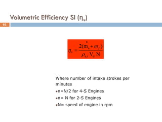 Volumetric Efficiency SI (ηv)
Where number of intake strokes per
minutes
n=N/2 for 4-S Engines
n= N for 2-S Engines
N= speed of engine in rpm
N
V
)
m
(
2
d
i
a,
a
v
ρ
η f
m
+
=
•
61
 
