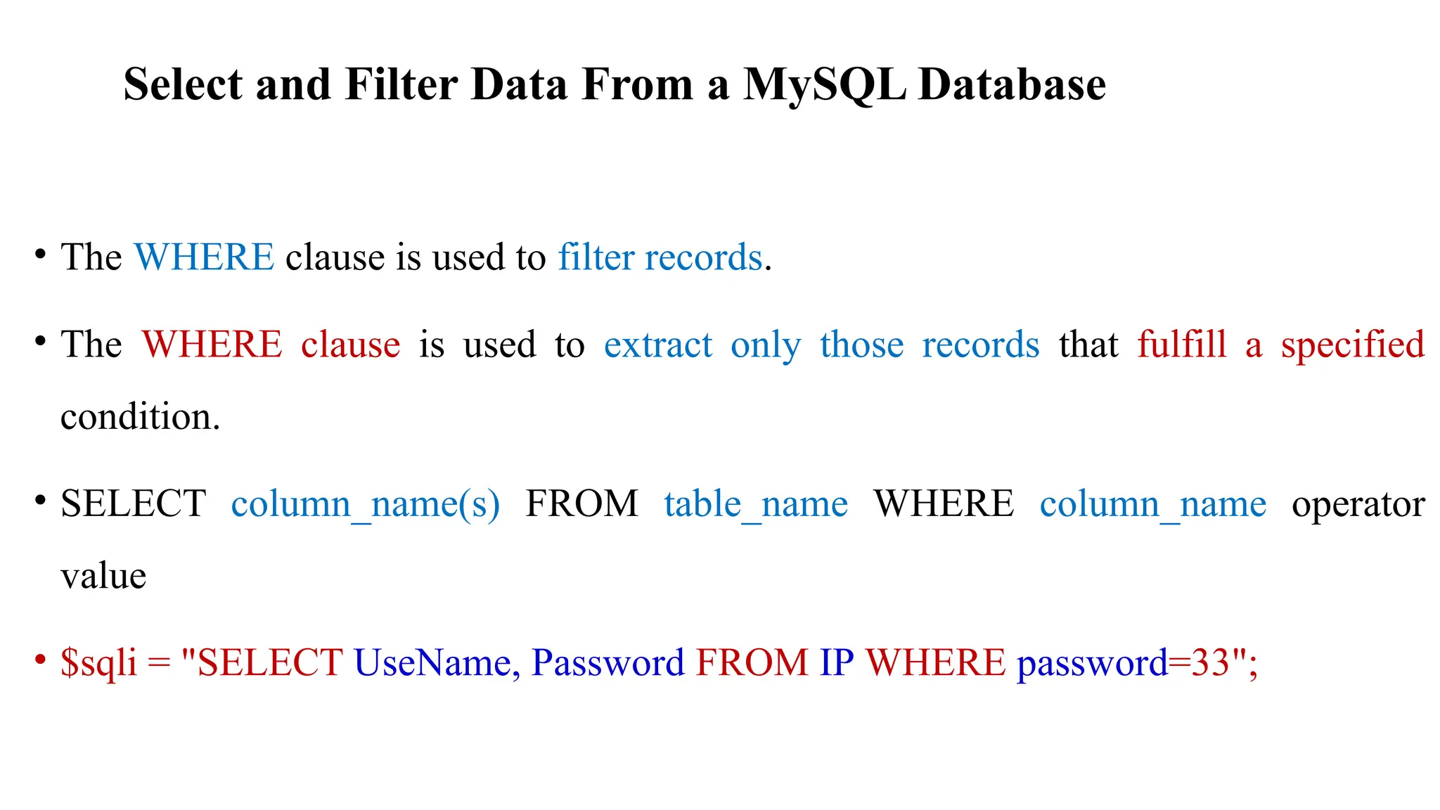 Select and Filter Data From a MySQL Database
• The WHERE clause is used to filter records.
• The WHERE clause is used to extract only those records that fulfill a specified
condition.
• SELECT column_name(s) FROM table_name WHERE column_name operator
value
• $sqli = "SELECT UseName, Password FROM IP WHERE password=33";
 