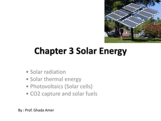 Chapter 3 Solar Energy
• Solar radiation
• Solar thermal energy
• Photovoltaics (Solar cells)
• CO2 capture and solar fuels
By : Prof. Ghada Amer
 
