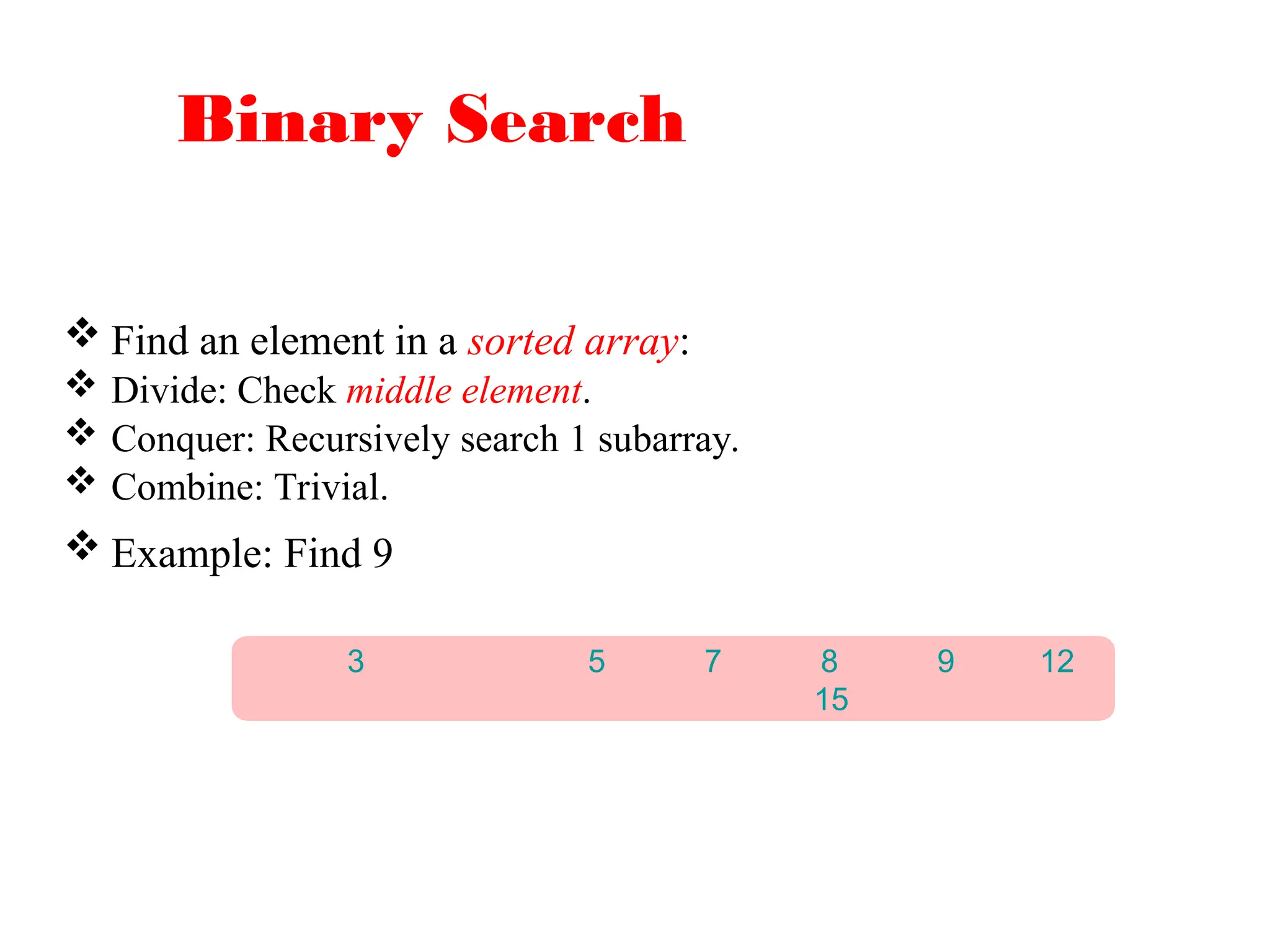 Binary Search
 Find an element in a sorted array:
 Divide: Check middle element.
 Conquer: Recursively search 1 subarray.
 Combine: Trivial.
 Example: Find 9
3 5 7 8 9 12
15
 