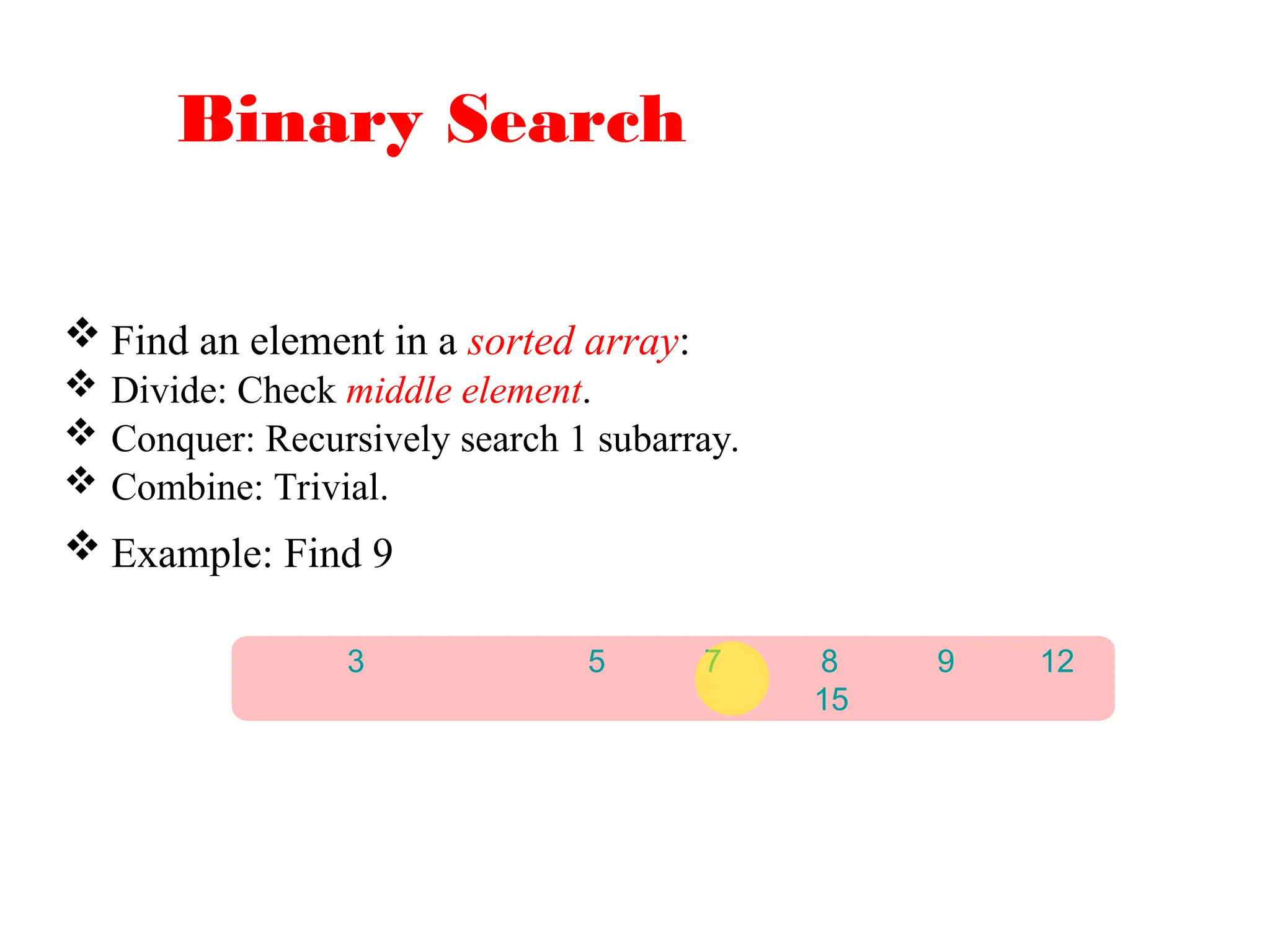 Binary Search
 Find an element in a sorted array:
 Divide: Check middle element.
 Conquer: Recursively search 1 subarray.
 Combine: Trivial.
 Example: Find 9
3 5 7 8 9 12
15
 