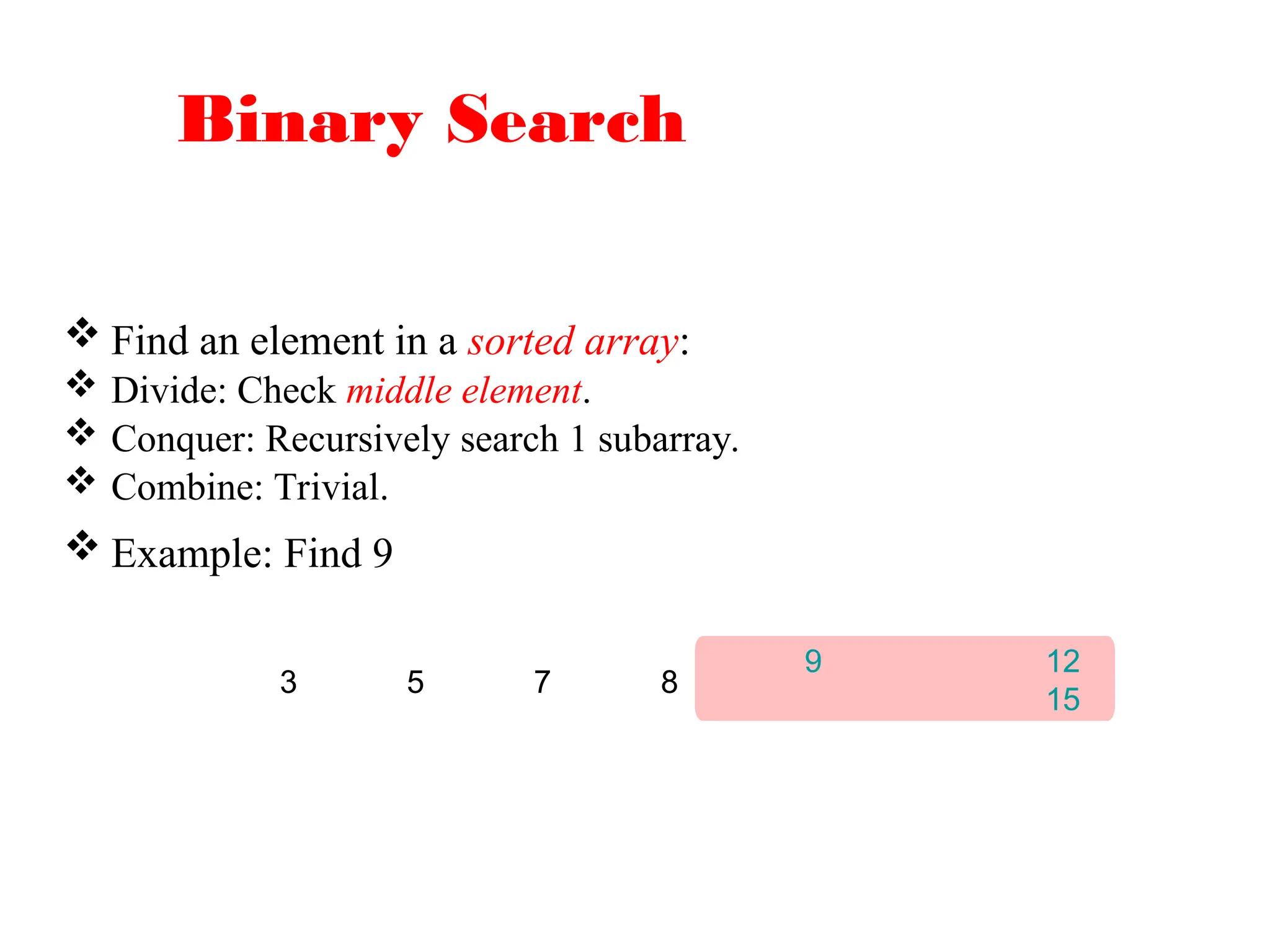 Binary Search
 Find an element in a sorted array:
 Divide: Check middle element.
 Conquer: Recursively search 1 subarray.
 Combine: Trivial.
 Example: Find 9
9 12
15
3 5 7 8
 