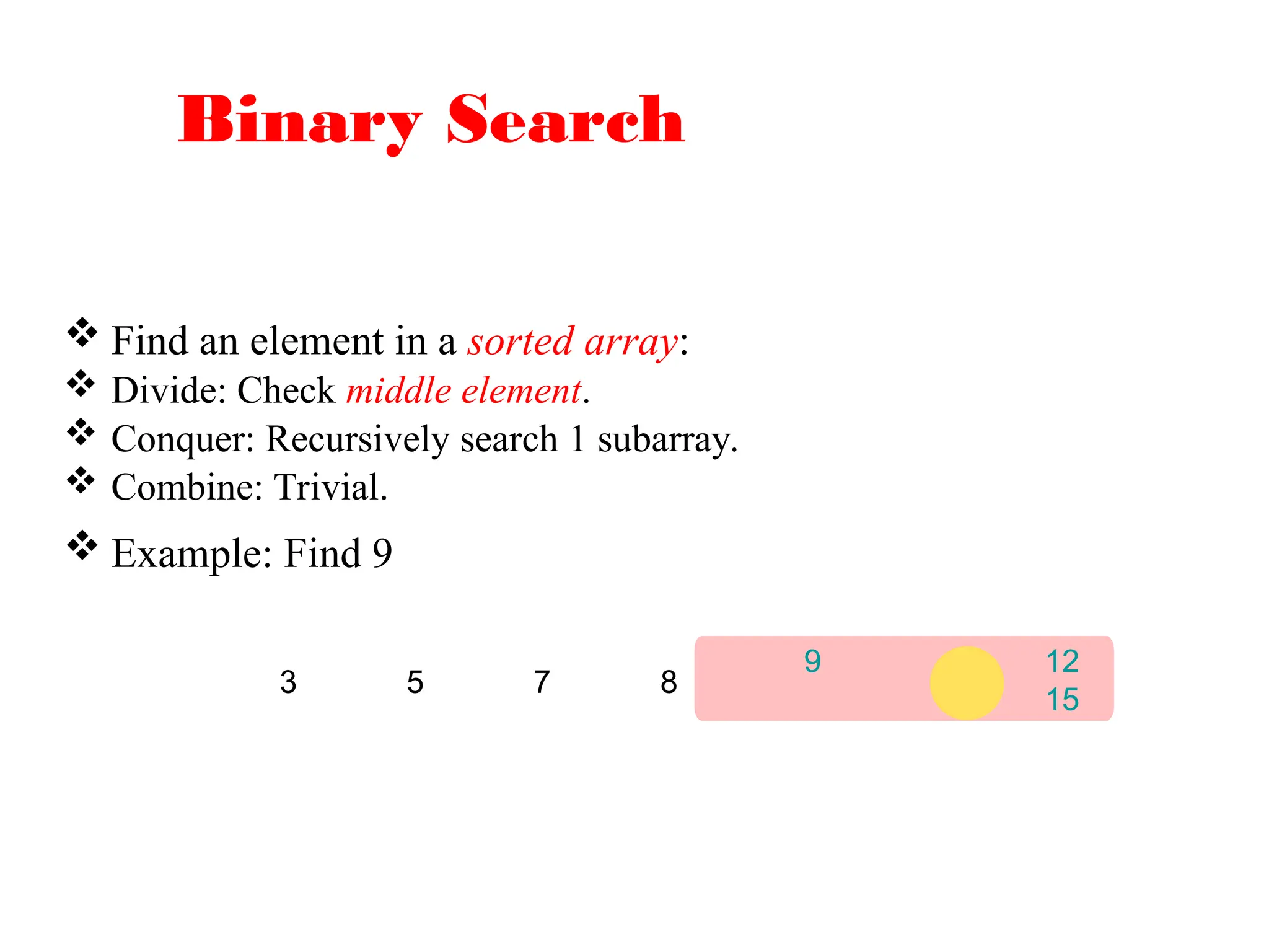 Binary Search
 Find an element in a sorted array:
 Divide: Check middle element.
 Conquer: Recursively search 1 subarray.
 Combine: Trivial.
 Example: Find 9
9 12
15
3 5 7 8
 