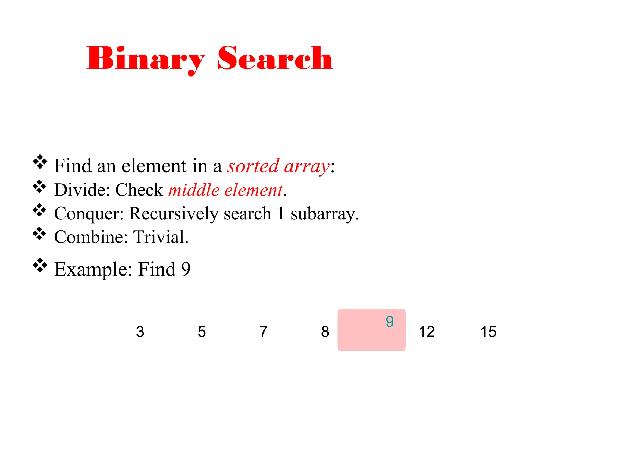 Binary Search
 Find an element in a sorted array:
 Divide: Check middle element.
 Conquer: Recursively search 1 subarray.
 Combine: Trivial.
 Example: Find 9
9
3 5 7 8 12 15
 