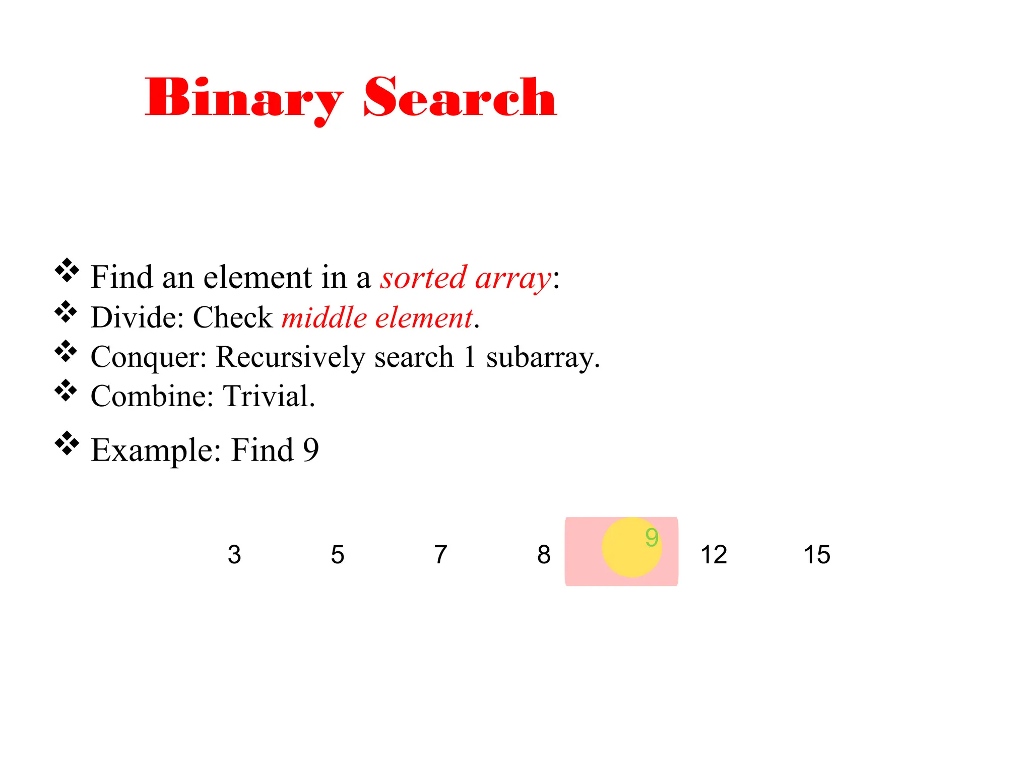 Binary Search
 Find an element in a sorted array:
 Divide: Check middle element.
 Conquer: Recursively search 1 subarray.
 Combine: Trivial.
 Example: Find 9
9
3 5 7 8 12 15
 