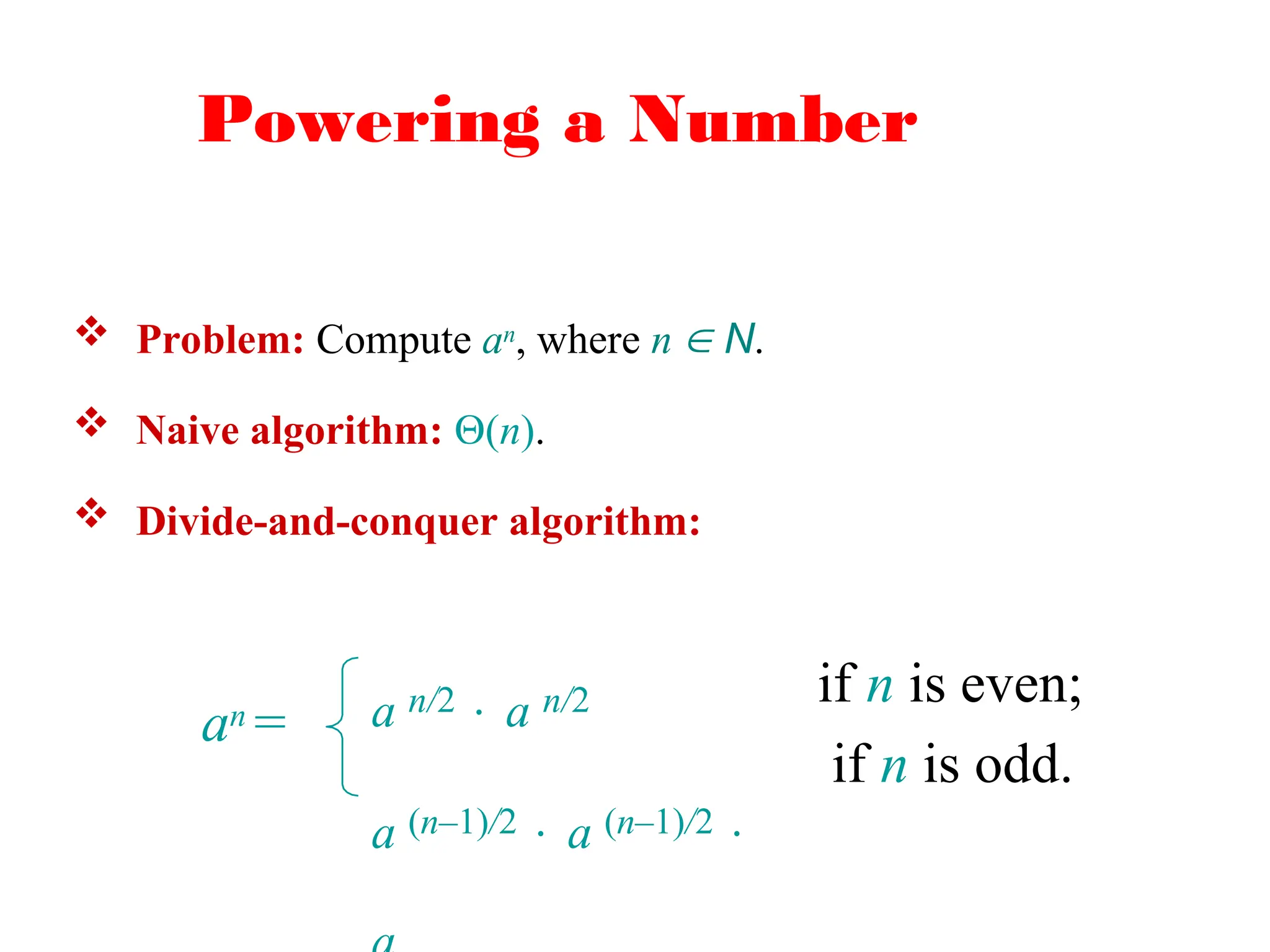 Powering a Number
an = a n/2  a n/2
a (n–1)/2  a (n–1)/2 
if n is even;
if n is odd.
 Problem: Compute an, where n  N.
 Naive algorithm: (n).
 Divide-and-conquer algorithm:
 