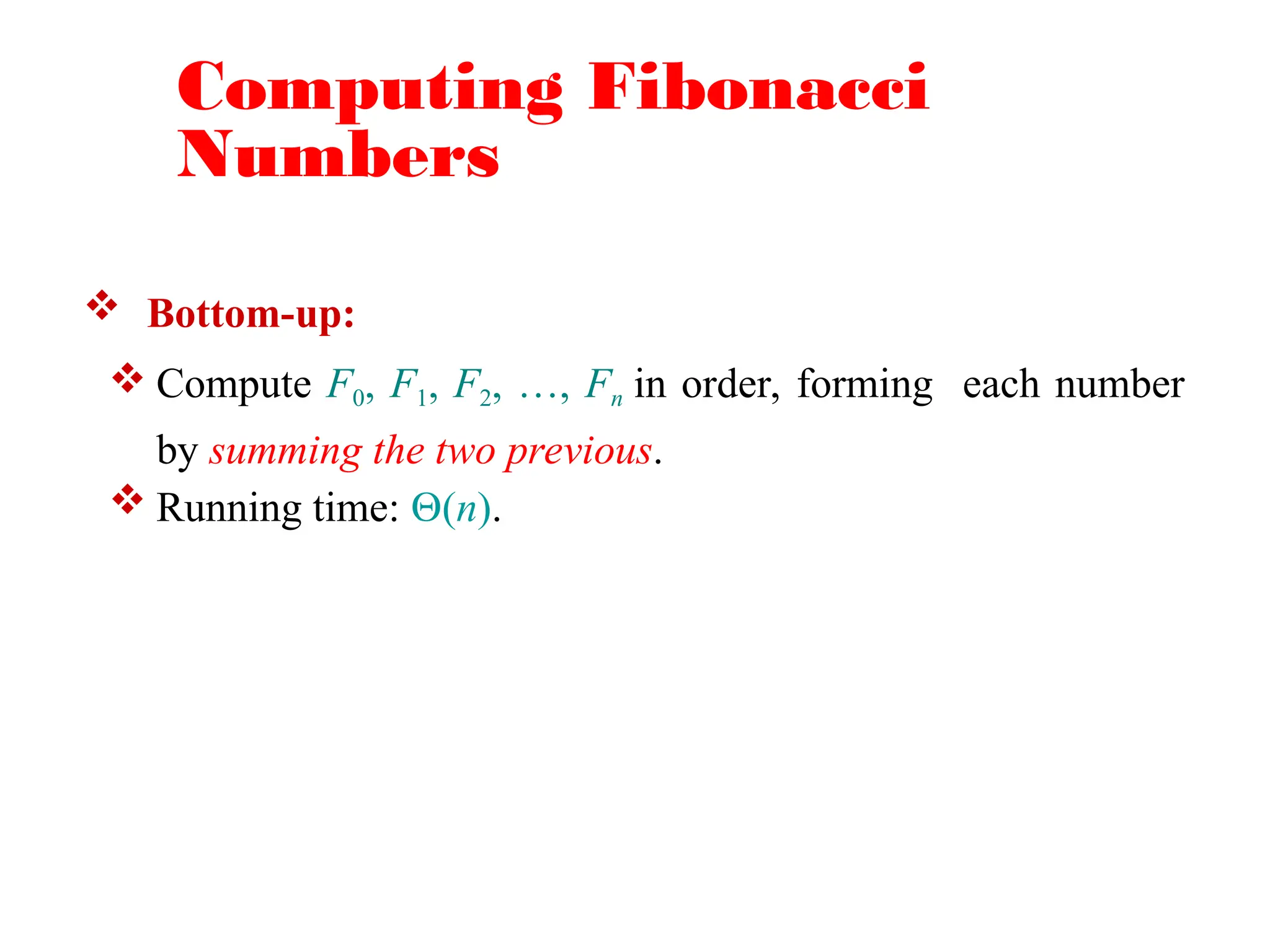 Computing Fibonacci
Numbers
 Bottom-up:
 Compute F0, F1, F2, …, Fn in order, forming each number
by summing the two previous.
 Running time: (n).
 