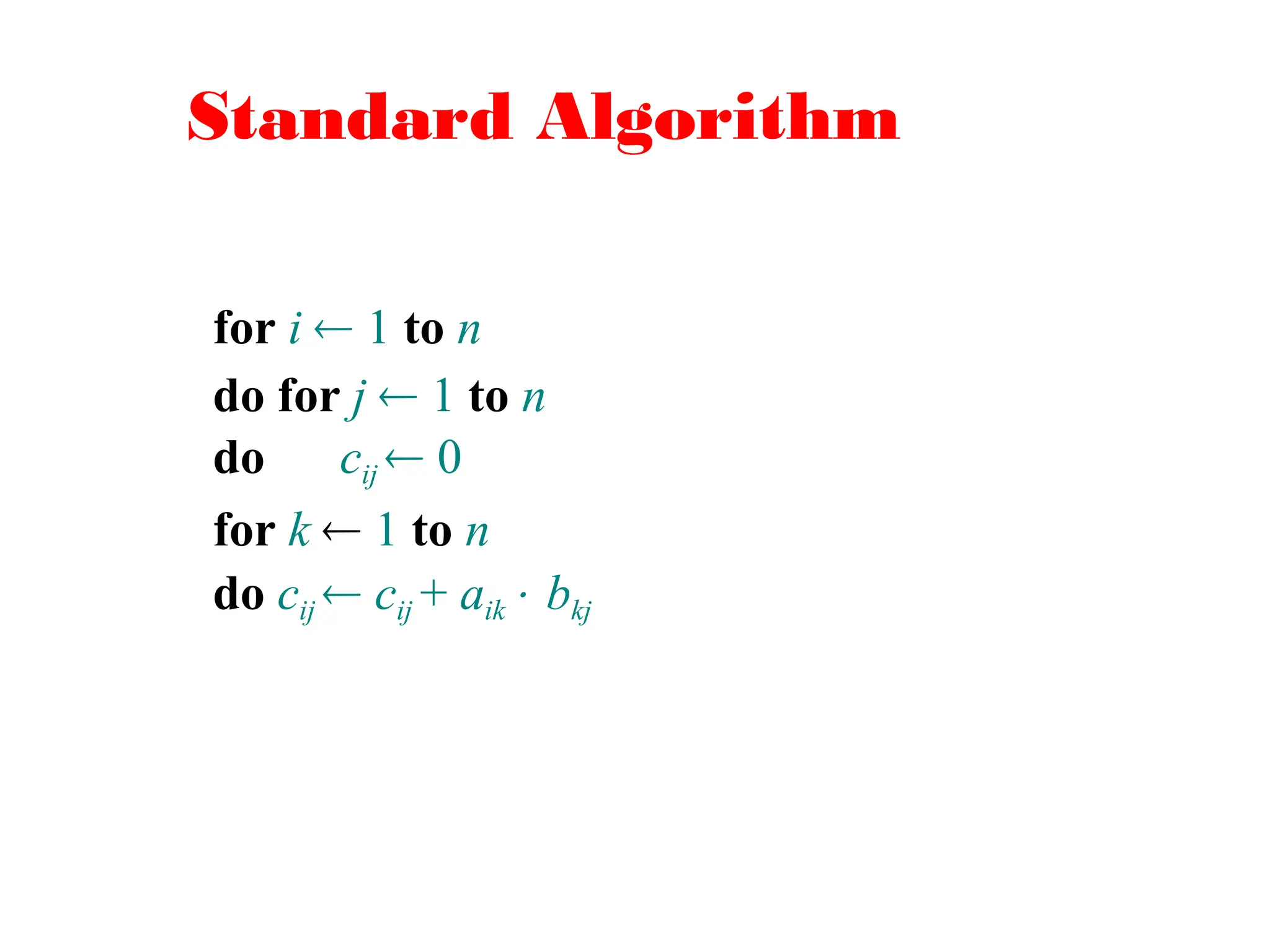 Standard Algorithm
for i  1 to n
do for j  1 to n
do cij  0
for k  1 to n
do cij  cij + aik bkj
 