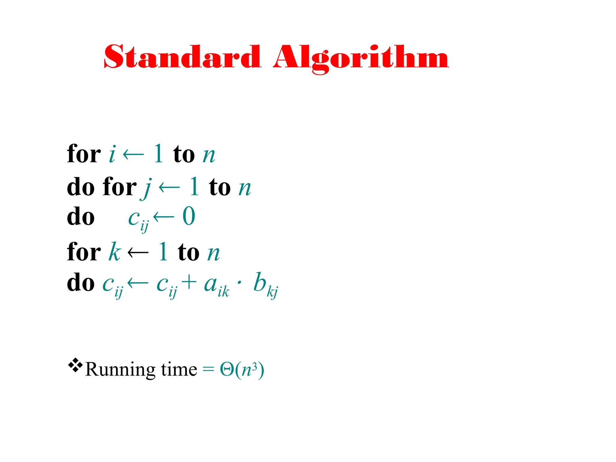 Standard Algorithm
for i  1 to n
do for j  1 to n
do cij  0
for k  1 to n
do cij  cij + aik bkj
Running time = (n3)
 