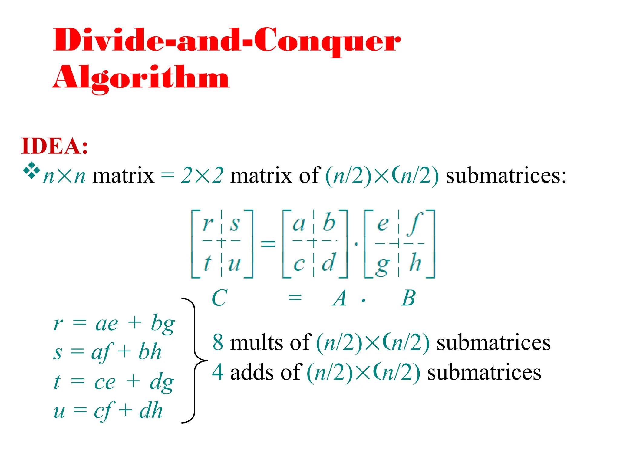 Divide-and-Conquer
Algorithm
IDEA:
nn matrix = 22 matrix of (n/2)n/2) submatrices:
C = A 
r = ae + bg
s = af + bh
t = ce + dg
u = cf + dh
8 mults of (n/2)n/2) submatrices
4 adds of (n/2)n/2) submatrices
B
 