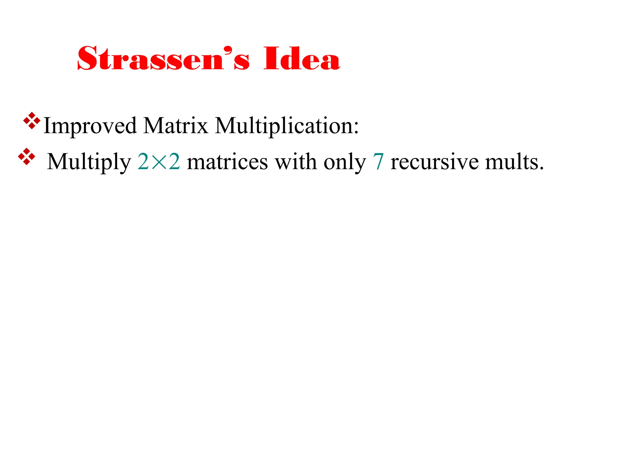 Strassen’s Idea
 Multiply 22 matrices with only 7 recursive mults.
Improved Matrix Multiplication:
 