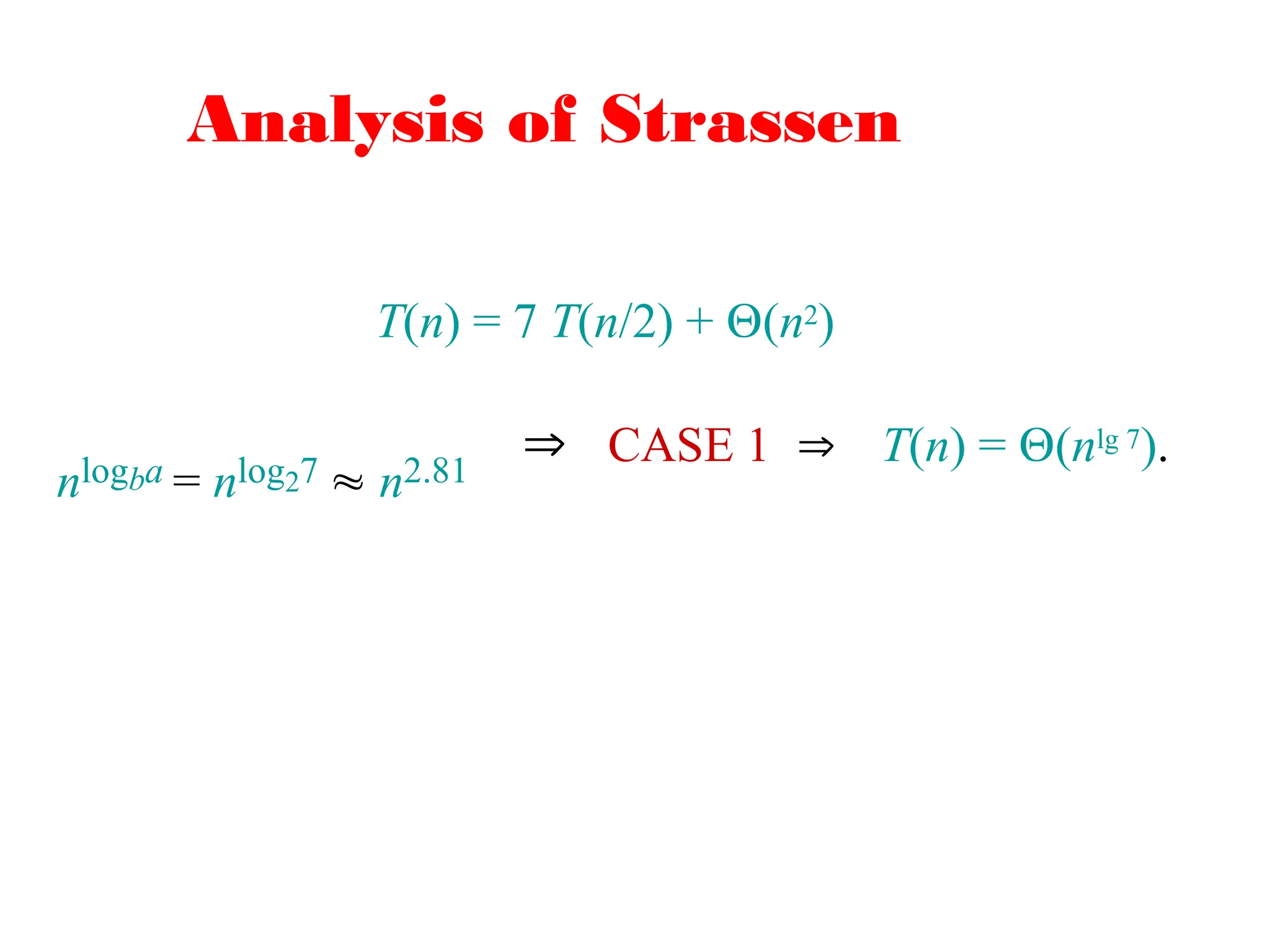 Analysis of Strassen
T(n) = 7 T(n/2) + (n2)
nlogba = nlog27  n2.81
 CASE 1  T(n) = (nlg 7).
 