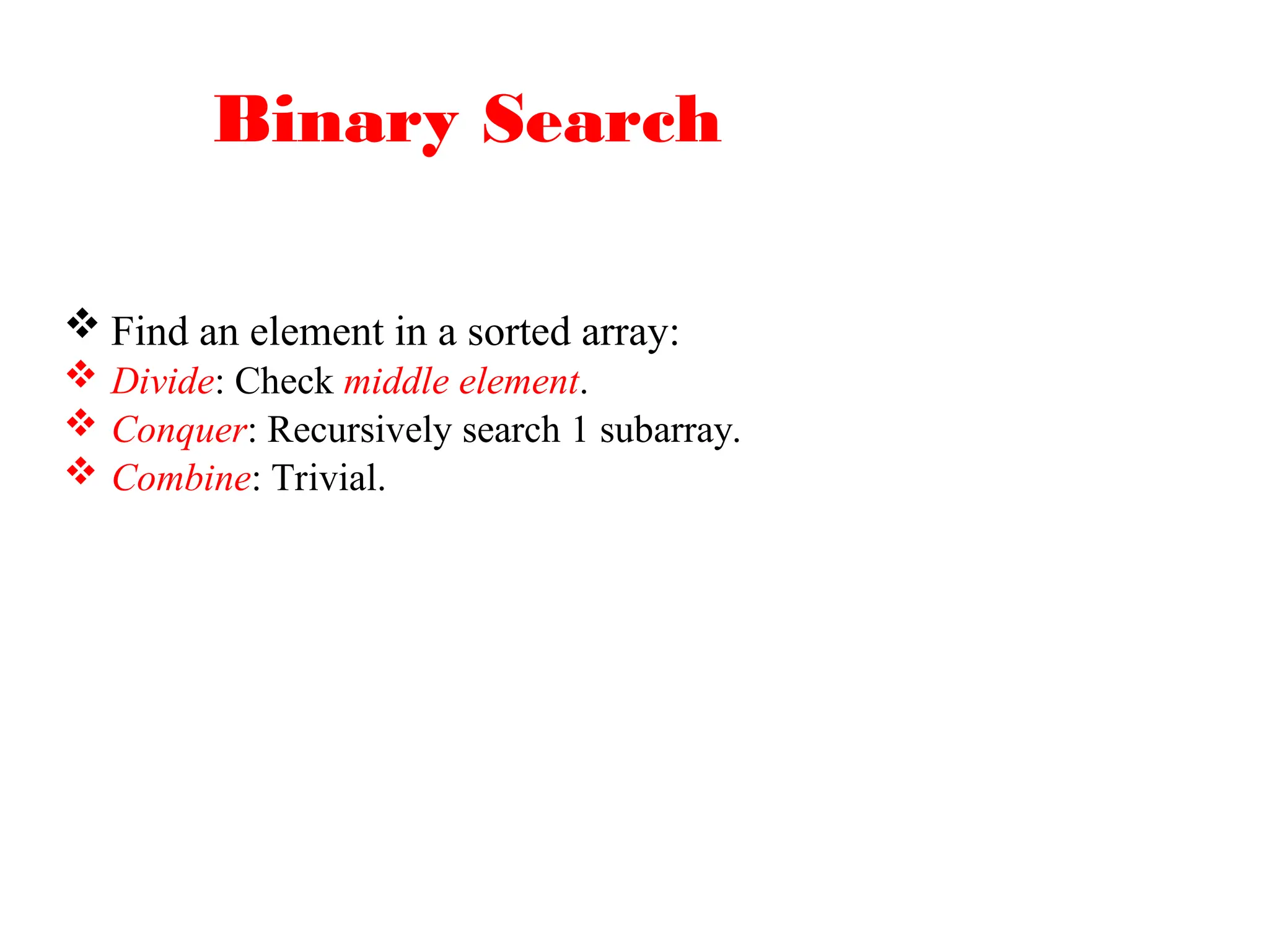 Binary Search
 Find an element in a sorted array:
 Divide: Check middle element.
 Conquer: Recursively search 1 subarray.
 Combine: Trivial.
 