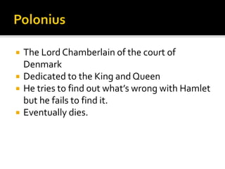  The Lord Chamberlain of the court of
Denmark
 Dedicated to the King and Queen
 He tries to find out what’s wrong with Hamlet
but he fails to find it.
 Eventually dies.
 