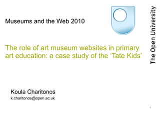 Museums and the Web 2010 The role of art museum websites in primary art education: a case study of the ‘Tate Kids’   Koula Charitonos [email_address] 