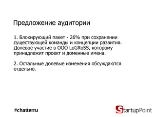 Предложение аудитории  1. Блокирующий пакет - 26% при сохранении существующей команды и концепции развития. Долевое участие в ООО  LoGRoSS , которому принадлежит проект и доменные имена. 2. Остальные долевые изменения обсуждаются отдельно. #chatterru 