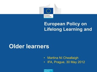 European Policy on
            Lifelong Learning and


Older learners
            • Martina Ní Cheallaigh
            • IFA, Prague, 30 May 2012

            Lifelong learning   Date: in 12 pts
            programme
 