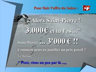 Pour finir l'offre du Suisse : &quot;Alors Saint-Pierre !   3.000   €   et tu l'as ...&quot;   Saint-Pierre:  ... 3'000 € ...