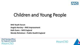 Children and Young People
NHS Youth Forum
Angela Horsley – NHS Improvement
Kath Evans – NHS England
Wendy Nicholson – Public Health England
 