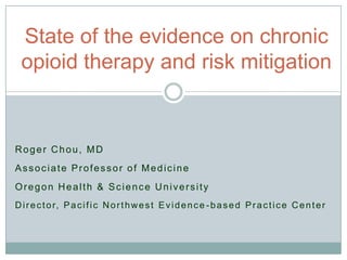 State of the evidence on chronic
  opioid therapy and risk mitigation


Roger Chou, MD
Associate Professor of Medicine
Oregon Health & Science University
D i r e c t o r, P a c i f i c N o r t h w e s t E v i d e n c e - b a s e d P r a c t i c e C e n t e r
 