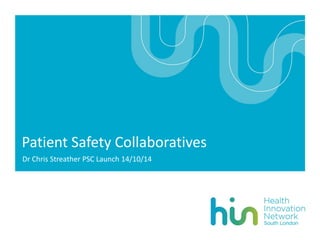 Patient Safety Collaboratives 
Dr Chris Streather PSC Launch 14/10/14  