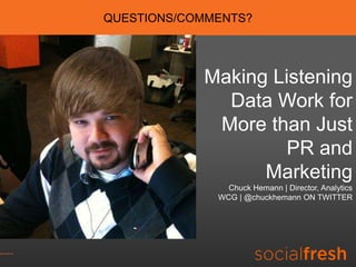 QUESTIONS/COMMENTS?




            Making Listening
              Data Work for
             More than Just
                     PR and
                  Marketing
                Chuck Hemann | Director, Analytics
              WCG | @chuckhemann ON TWITTER
 