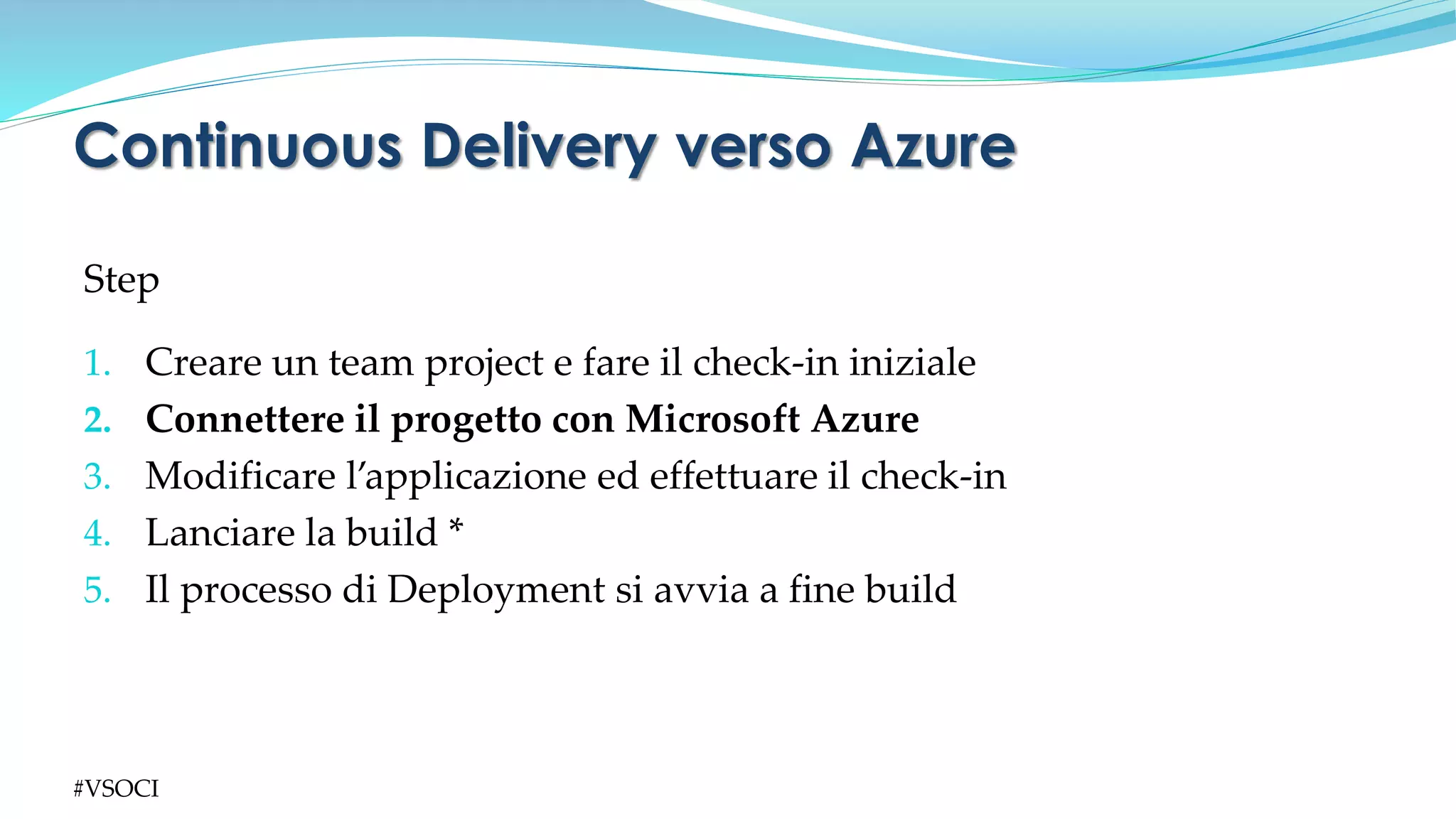 Step
1. Creare un team project e fare il check-in iniziale
2. Connettere il progetto con Microsoft Azure
3. Modificare l’applicazione ed effettuare il check-in
4. Lanciare la build *
5. Il processo di Deployment si avvia a fine build
Continuous Delivery verso Azure
#VSOCI
 