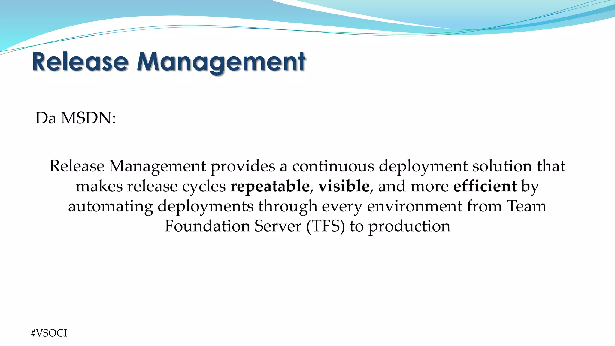 Da MSDN:
Release Management provides a continuous deployment solution that
makes release cycles repeatable, visible, and more efficient by
automating deployments through every environment from Team
Foundation Server (TFS) to production
Release Management
#VSOCI
 
