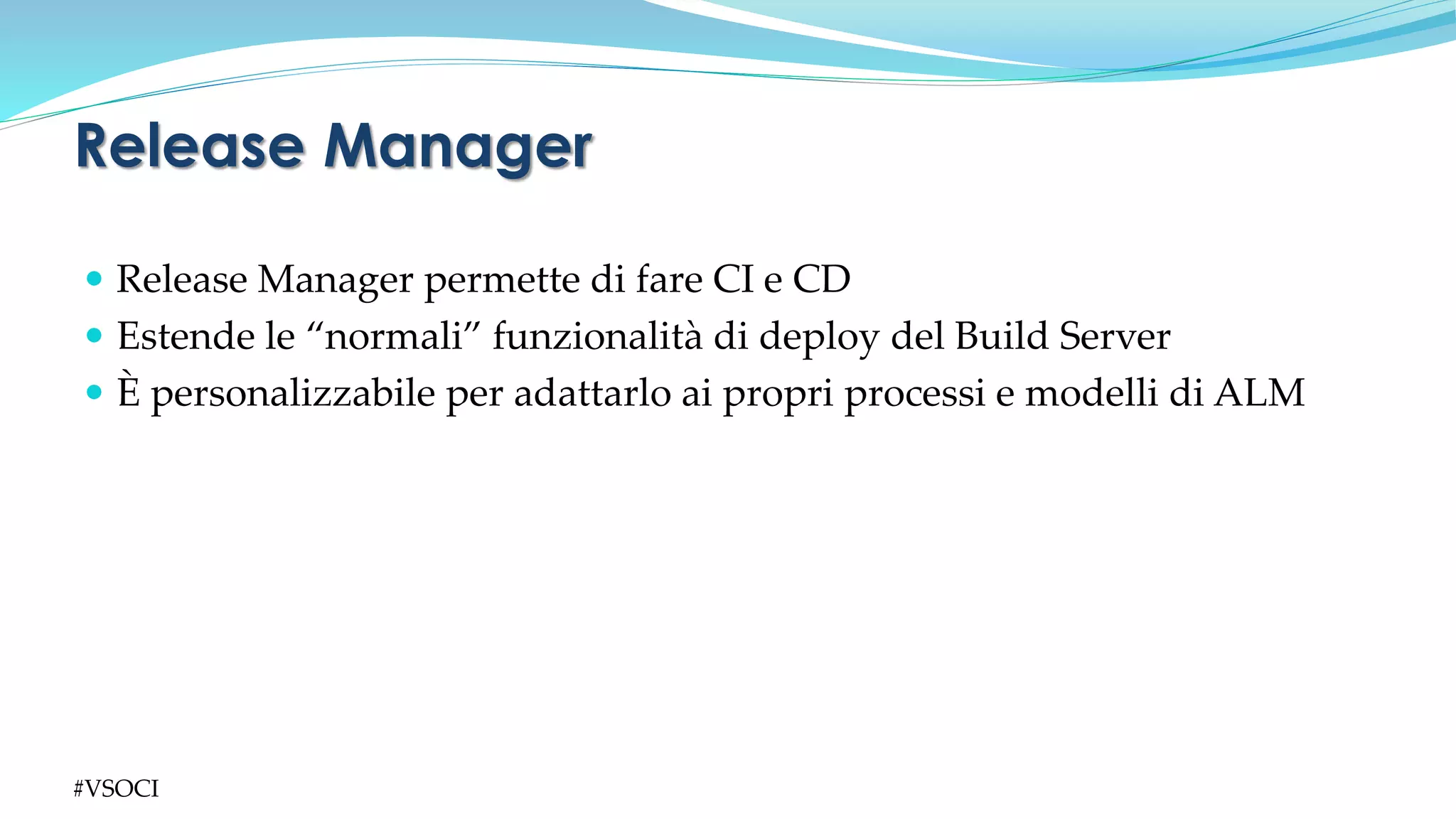  Release Manager permette di fare CI e CD
 Estende le “normali” funzionalità di deploy del Build Server
 È personalizzabile per adattarlo ai propri processi e modelli di ALM
Release Manager
#VSOCI
 