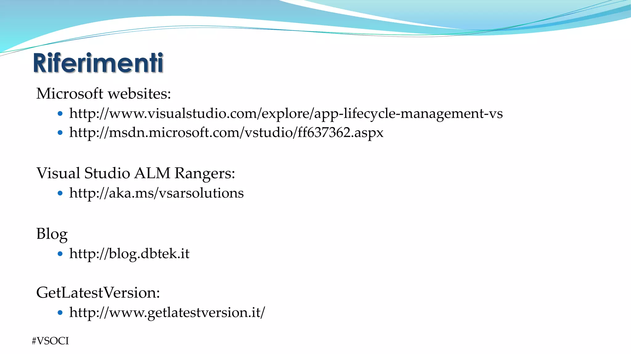 Microsoft websites:
 http://www.visualstudio.com/explore/app-lifecycle-management-vs
 http://msdn.microsoft.com/vstudio/ff637362.aspx
Visual Studio ALM Rangers:
 http://aka.ms/vsarsolutions
Blog
 http://blog.dbtek.it
GetLatestVersion:
 http://www.getlatestversion.it/
Riferimenti
#VSOCI
 