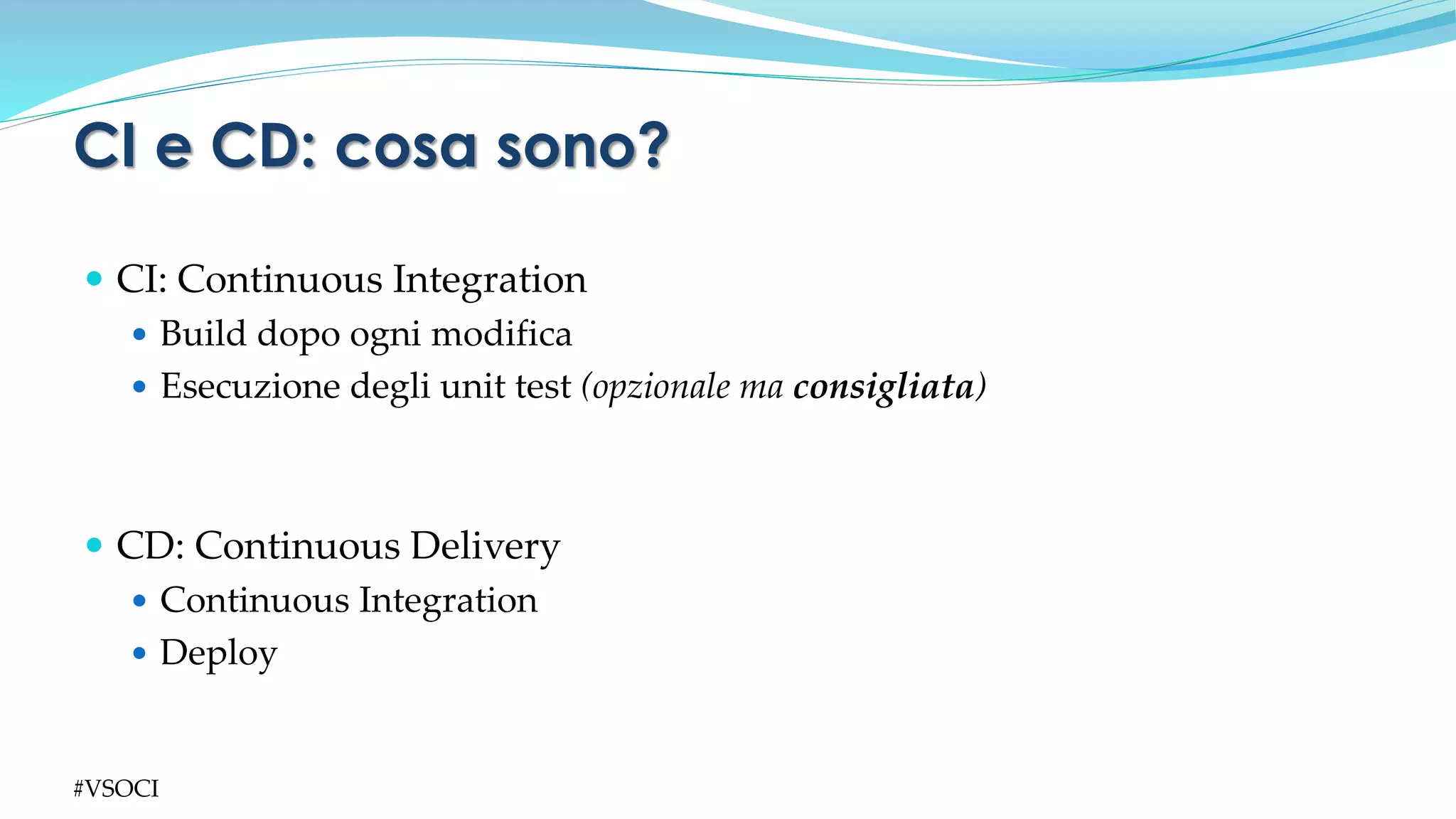  CI: Continuous Integration
 Build dopo ogni modifica
 Esecuzione degli unit test (opzionale ma consigliata)
 CD: Continuous Delivery
 Continuous Integration
 Deploy
CI e CD: cosa sono?
#VSOCI
 