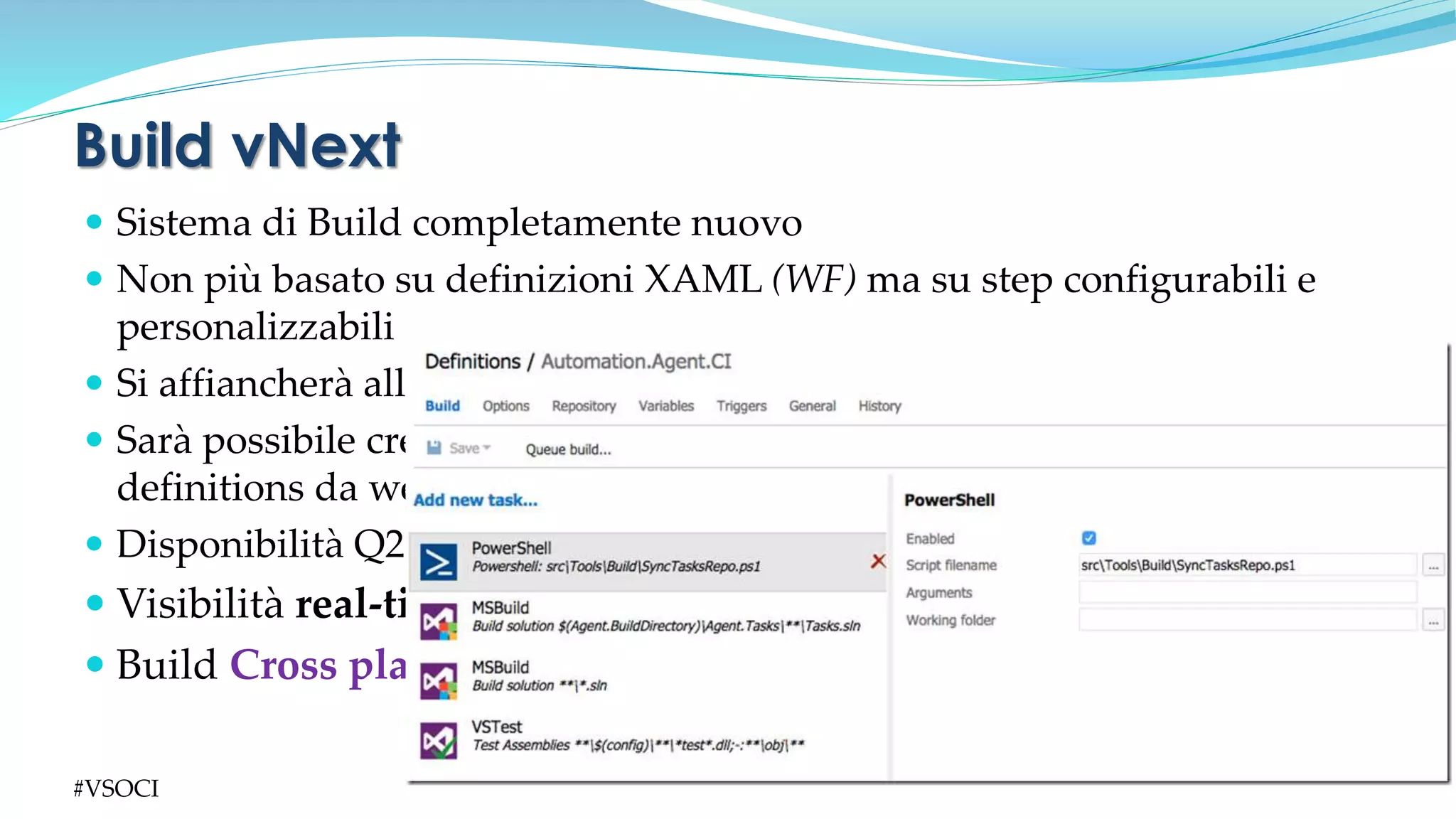  Sistema di Build completamente nuovo
 Non più basato su definizioni XAML (WF) ma su step configurabili e
personalizzabili
 Si affiancherà alla Build attuale
 Sarà possibile creare le Build
definitions da web
 Disponibilità Q2-2015
 Visibilità real-time delle build su web
 Build Cross platform (!!!)
Build vNext
#VSOCI
 
