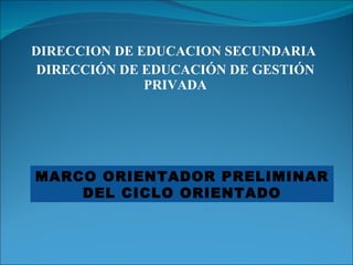 DIRECCION DE EDUCACION SECUNDARIA  DIRECCIÓN DE EDUCACIÓN DE GESTIÓN PRIVADA MARCO ORIENTADOR PRELIMINAR DEL CICLO ORIENTADO 