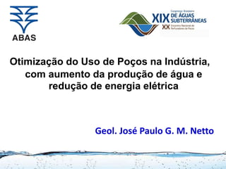 Otimização do Uso de Poços na Indústria,
com aumento da produção de água e
redução de energia elétrica
Geol. José Paulo G. M. Netto
 