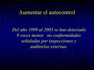Aumentar el autocontrol
Del año 1999 al 2003 se han detectado
9 veces menos no conformidades
señaladas por inspecciones y
auditorías externas.
 