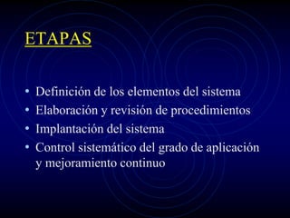 ETAPAS
• Definición de los elementos del sistema
• Elaboración y revisión de procedimientos
• Implantación del sistema
• Control sistemático del grado de aplicación
y mejoramiento continuo
 