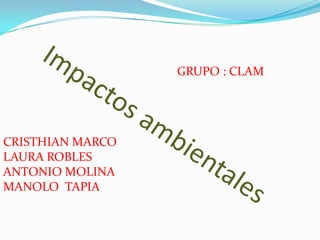 GRUPO : CLAM Impactos ambientales CRISTHIAN MARCO  LAURA ROBLES  ANTONIO MOLINA MANOLO  TAPIA 