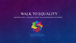 WALK TO EQUALITY
MANTHAN TOPIC : ENSURING SAFETY AND EMPOWERMENT OF WOMEN
 