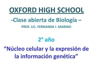 OXFORD HIGH SCHOOL -Clase abierta de Biología – PROF. LIC. FERNANDA I. MARINO 2° año “Núcleo celular y la expresión de la información genética”  