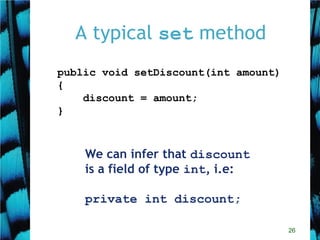 26
A typical set method
public void setDiscount(int amount)
{
discount = amount;
}
We can infer that discount
is a field of type int, i.e:
private int discount;
 